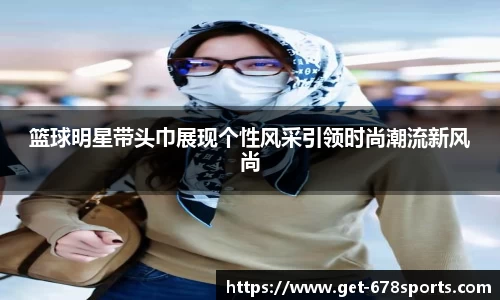 篮球明星带头巾展现个性风采引领时尚潮流新风尚